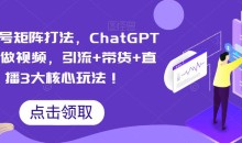 视频号矩阵打法,ChatGPT批量做视频,引流+带货+直播3大核心玩法!