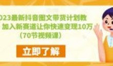 2023最新抖音图文带货计划70节课