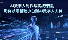 AI数字人制作与实战课程,助你从零基础小白到AI数字人大神