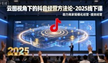 巨合启力语暄云图视角下的抖音经营方法论,2025线下课,助力商家规模化经营,提效经营(录音+字幕)