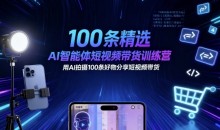 100条精选AI智能体短视频带货训练营,用AI拍摄100条好物分享短视频带货