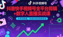 抖音快手视频号全平台剪辑+数字人直播实战课,从零到精通,快速实现短视频变现(更新10月)
