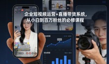 企业短视频运营+直播带货系统,从小白到百万粉丝的必修课程