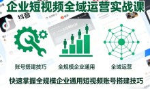 企业短视频全域运营实战课,快速掌握全规模企业通用短视频账号搭建技巧