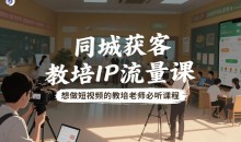 同城获客,教培IP流量课,想做短视频的教培老师必听课程