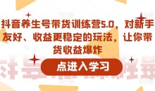 抖音养生号带货训练营5.0,这套课程对新手友好、收益更稳定的玩法,让你带货收益爆炸