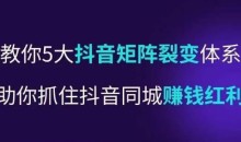 抖音营销操盘手,教你5大抖音矩阵裂变体系,助你抓住抖音同城赚钱红利,让门店不再缺客流