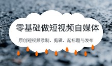 零基础做短视频自媒体,原创短视频录制、剪辑、起标题与发布,自媒体干货技巧分享