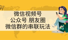 微信视频号、公众号、朋友圈、微信群的串联玩法,组合打造自媒体私域流量