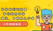 《内容规划训练营》带你玩转内容,打造爆文,自媒体人必看(6节视频课程)