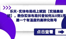 乐天·实体布局线上赋能【实操高级班】,教你实体布局抖音如何从0到1搭建一个有温度的高转化账号