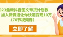 2023最新抖音图文带货计划教程,加入新赛道让你快速变现10万+(70节视频课)