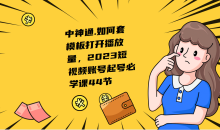 中神通.如何套模板打开播放量,2023短视频账号起号必学课44节(送钩子模板和文档资料)