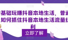 零基础玩赚抖音本地生活,普通人如何抓住抖音本地生活流量红利