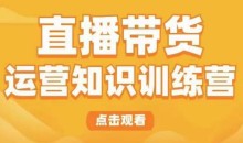 直播带货运营知识训练营,听得懂、用得上、有效果,教你学会直播带货、主播运营,实现0-1的飞跃
