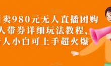 外面卖980元无人直播团购无人带券详细玩法教程,新人小白可上手超火爆