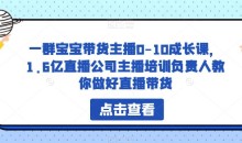 一群宝宝带货主播0-10成长课,1.6亿直播公司主播培训负责人教你做好直播带货