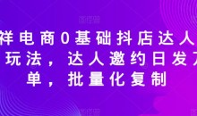 天祥电商0基础抖店达人邀约玩法,达人邀约日发万单,批量化复制