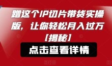 蹭这个IP切片带货实操版,让你轻松月入过万【揭秘】