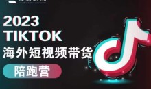 2023TikTok海外短视频带货陪跑营,从TK小白到TK高阶短视频运营快速变身优质带货达人