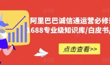 阿里巴巴诚信通运营必修课程,1688专业级知识库/白皮书/全攻略