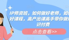IP师资班,如何做好老师,如何做好课程,高产出课高手带你做好知识付费