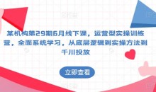 某机构第29期6月线下课,运营型实操训练营,全面系统学习,从底层逻辑到实操方法到千川投放