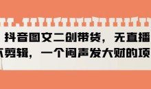 抖音图文二创带货,无直播,不剪辑,一个闷声发大财的项目【揭秘】