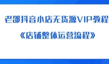 老邵抖音小店无货源VIP教程:《店铺整体运营流程》