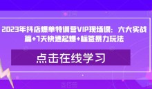 2023年抖店爆单特训营VIP现场课:六大实战篇+7天快速起爆+标签暴力玩法
