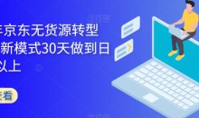 2023年京东无货源转型方案,新模式30天做到日销1万以上