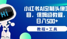 小红书AI定制头像项目,保姆级教程,日入500+【教程+工具】【揭秘】