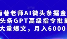 南巷老师AI微头条掘金术:微头条GPT高级指令批量写大量爆文,月入6000+