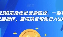云逸·2023剧本杀虚拟资源变现,一部手机无脑操作,蓝海项目轻松日入500+