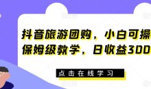 抖音旅游团购,小白可操作,保姆级教学,日收益300+