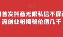 全网首发 抖音无限私信不屏蔽 引流创业粉揭秘 价值几千