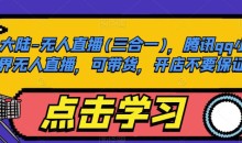 大陆-无人直播(三合一),腾讯qq小世界无人直播,可带货,开店不要保证金