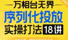 【万相台无界】序列化投放实操18讲线上实战班,全网首推,运营福音!