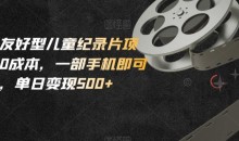小白友好型儿童纪录片项目,0成本,一部手机即可操作,单日变现500+