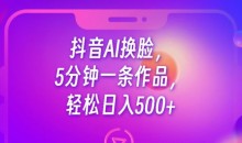 抖音AI换脸,5分钟一条作品,轻松日入500+