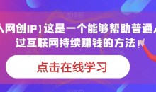 【个人网创IP】这是一个能够帮助普通人,通过互联网持续赚钱的方法!