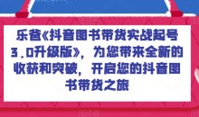 乐爸《抖音图书带货实战起号3.0升级版》,为您带来全新的收获和突破,开启您的抖音图书带货之旅