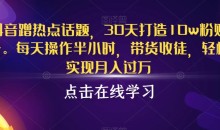 抖音蹭热点话题,30天打造10w粉账号,每天操作半小时,带货收徒,轻松实现月入过万