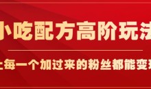 小吃配方高阶玩法,每个加过来的粉丝都能变现,一部手机轻松月入1w+