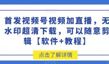 首发视频号视频加直播无水印超清下载,可以随意剪辑【软件+教程】