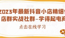 2023年最新抖音小店精细化店群实战社群-学得起电商