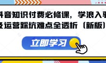 抖音知识付费必修课,学浪入驻及运营踩坑难点全透析(新版)