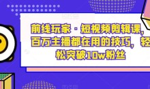 前线玩家·短视频剪辑课,百万主播都在用的技巧,轻松突破10w粉丝