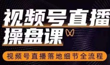 视频号直播操盘课,视频号直播落地细节全流程