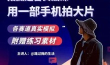 手机拍摄运营实战课,用一部手机拍大片,各赛道真实模拟
